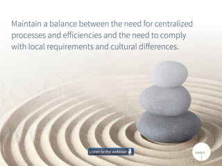 Maintain a balance between the need for centralized
processes and efficiencies and the need to comply
with local requirements and cultural differences.
Listen to the webinarListen to the webinar
 