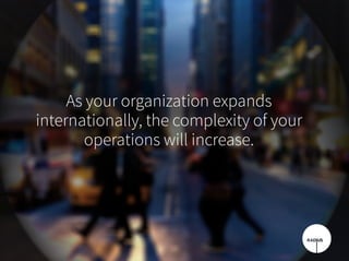 As your organization expands
internationally, the complexity of your
operations will increase.
 