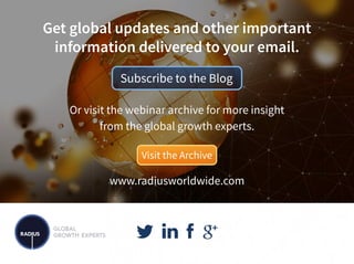 Get global updates and other important
information delivered to your email.
www.radiusworldwide.com
Or visit the webinar archive for more insight
from the global growth experts.
Visit the Archive
Subscribe to the Blog
 