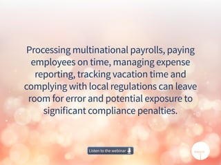 Processing multinational payrolls, paying
employees on time, managing expense
reporting, tracking vacation time and
complying with local regulations can leave
room for error and potential exposure to
significant compliance penalties.
Listen to the webinarListen to the webinar
 