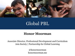 Global PBL

                Honor Moorman

Associate Director, Professional Development and Curriculum
        Asia Society | Partnership for Global Learning

                     @honormoorman
                    honormoorman.me
 