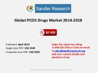 Global PCOS Drugs Market 2014-2018
Order this report by calling
+1 888 391 5441 or Send an email
to sales@sandlerresearch.org
with your contact details and
questions if any.
1© SandlerResearch.org/ Contact sales@sandlerresearch.org
Published: April 2014
Single User PDF: US$ 2500
Corporate User PDF: US$ 3500
 