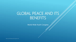 GLOBAL PEACE AND ITS
BENEFITS
World Wide Youth Congress
https://worldwideyouthcongress.net/
 