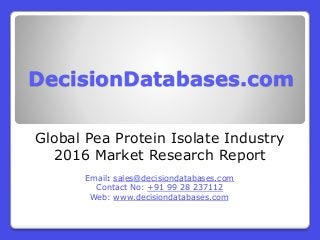 DecisionDatabases.com
Global Pea Protein Isolate Industry
2016 Market Research Report
Email: sales@decisiondatabases.com
Contact No: +91 99 28 237112
Web: www.decisiondatabases.com
 
