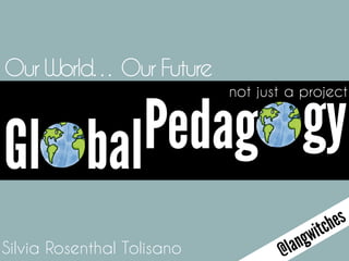 not just a project
Silvia Rosenthal Tolisano
Our World… Our Future
@langwitches
Gl Pedag gybal
 