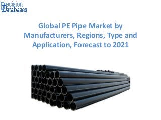 Global PE Pipe Market by
Manufacturers, Regions, Type and
Application, Forecast to 2021
 