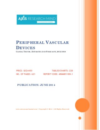 www.axisresearchmind.com | Copyright © 2014 | All Rights Reserved
PERIPHERAL VASCULAR
DEVICES
GLOBAL TRENDS, ESTIMATES AND FORECASTS, 2012-2018
PRICE: US$4450
NO. OF PAGES: 621
TABLES/CHARTS: 228
REPORT CODE: ARMMR118N.1
PUBLICATION: JUNE 2014
 