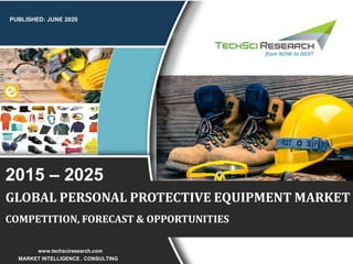 1
PUBLISHED: JUNE 2020
MARKET INTELLIGENCE . CONSULTING
www.techsciresearch.com
GLOBAL PERSONAL PROTECTIVE EQUIPMENT MARKET
COMPETITION, FORECAST & OPPORTUNITIES
2015 – 2025
 
