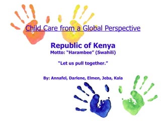Child Care from a Global Perspective Republic of Kenya Motto: “Harambee” (Swahili) “Let us pull together.” By: Annafel, Darlene, Elmen, Jeba, Kala 