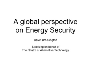 A global perspective
on Energy Security
David Brockington
Speaking on behalf of
The Centre of Alternative Technology
 