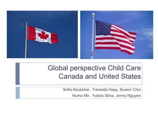 Global perspective Child Care
   Canada and United States
    Sofia Abubeker, Fareeda Hapy, Suwon Choi
        Huma Mir, Yuleisi Slina, Jenny Nguyen
 