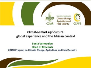 Climate-smart agriculture:
global experience and the African context
Sonja Vermeulen
Head of Research
CGIAR Program on Climate Change, Agriculture and Food Security
 