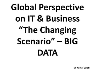 Dr. Kamal Gulati
Global Perspective
on IT & Business
“The Changing
Scenario” – BIG
DATA
 