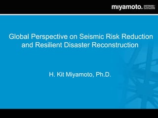 Global Perspective on Seismic Risk Reduction
   and Resilient Disaster Reconstruction



            H. Kit Miyamoto, Ph.D.
 