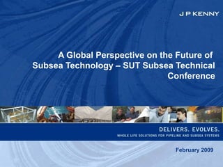 A Global Perspective on the Future of
Subsea Technology – SUT Subsea Technical
Conference
February 2009
 