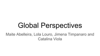 Global Perspectives
Maite Abelleira, Lola Louro, Jimena Timpanaro and
Catalina Viola
 