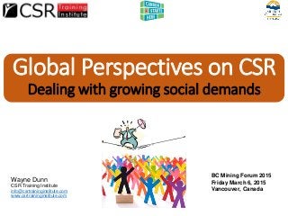 Global Perspectives on CSR
Dealing with growing social demands
Wayne Dunn
CSR Training Institute
info@csrtraininginstitute.com
www.csrtraininginstitute.com
BC Mining Forum 2015
Friday March 6, 2015
Vancouver, Canada
 