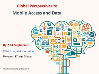 Global Perspectives to
Mobile Access and Data
By ALI Saghaeian
Chief Analyst & Consultant
Telecoms, IT, and Media
Saghaeian [at] gmail.com
 