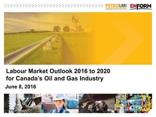 Labour Market Outlook 2016 to 2020
for Canada’s Oil and Gas Industry
June 8, 2016
 