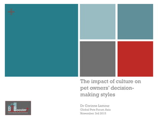 ++
The impact of culture on
pet owners’ decision-
making styles
Dr Corinne Lamour
Global Pets Forum Asia
November 3rd 2015
 