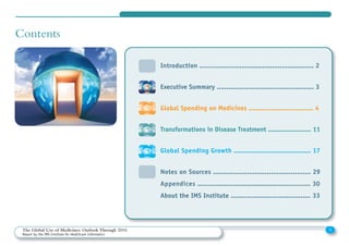 1The Global Use of Medicines: Outlook Through 2016
Report by the IMS Institute for Healthcare Informatics
Contents
Introduction .......................................................... 2
Executive Summary .................................................. 3
Global Spending on Medicines .................................. 4
Transformations in Disease Treatment ....................... 11
Global Spending Growth ......................................... 17
Notes on Sources ................................................. 29
Appendices .......................................................... 30
About the IMS Institute ........................................ 33
 
