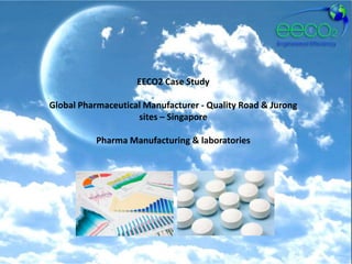 EECO2 Case Study

Global Pharmaceutical Manufacturer - Quality Road & Jurong
                    sites – Singapore

          Pharma Manufacturing & laboratories
 