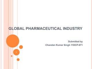 GLOBAL PHARMACEUTICAL INDUSTRY


                                  Submitted by
              -Chandan   Kumar Singh 11DCP-071


   1
 