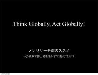 Think Globally, Act Globally!



                   ノンリサーチ職のススメ
                 ∼外資系で博士号を活かす“行動力”とは？




13年4月3日水曜日
 