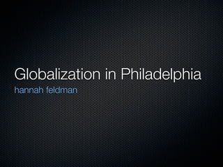 Globalization in Philadelphia
hannah feldman
 