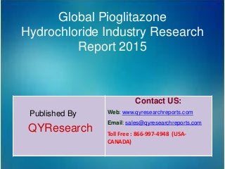 Global Pioglitazone
Hydrochloride Industry Research
Report 2015
Published By
QYResearch
Contact US:
Web: www.qyresearchreports.com
Email: sales@qyresearchreports.com
Toll Free : 866-997-4948 (USA-
CANADA)
 