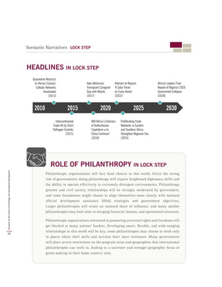 Scenario Narratives LOCK STEP
Philanthropic organizations will face hard choices in this world. Given the strong
role of governments, doing philanthropy will require heightened diplomacy skills and
the ability to operate effectively in extremely divergent environments. Philanthropy
grantee and civil society relationships will be strongly moderated by government,
and some foundations might choose to align themselves more closely with national
official development assistance (ODA) strategies and government objectives.
Larger philanthropies will retain an outsized share of influence, and many smaller
philanthropies may find value in merging financial, human, and operational resources.
Philanthropic organizations interested in promoting universal rights and freedoms will
get blocked at many nations’ borders. Developing smart, flexible, and wide-ranging
relationships in this world will be key; some philanthropies may choose to work only
in places where their skills and services don’t meet resistance. Many governments
will place severe restrictions on the program areas and geographies that international
philanthropies can work in, leading to a narrower and stronger geographic focus or
grant-making in their home country only.
ROLE OF PHILANTHROPY IN LOCK STEP
2010 2030202520202015
Quarantine Restricts
In-Person Contact;
Cellular Networks
Overloaded
(2013)
Italy Addresses
'Immigrant Caregiver'
Gap with Robots
(2017)
Vietnam to Require
‘A Solar Panel
on Every Home’
(2022)
African Leaders Fear
Repeat of Nigeria's 2026
Government Collapse
(2028)
Intercontinental
Trade Hit by Strict
Pathogen Controls
(2015)
Will Africa’s Embrace
of Authoritarian
Capitalism a la
China Continue?
(2018)
Proliferating Trade
Networks in Eastern
and Southern Africa
Strengthen Regional Ties
(2023)
HEADLINES IN LOCK STEP
22
ScenariosfortheFutureofTechnologyandInternationalDevelopment
 