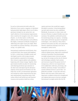 In such an interconnected world, where the
behaviors of one country, company, or individual
had potentially high-impact effects on all others,
piecemeal attempts by one nation here, one
small collective of environmental organizations
there, would not be enough to stave off a climate
disaster — or, for that matter, to effectively
address a host of other planetary-scale problems.
But highly coordinated worldwide strategies for
addressing such urgent issues just might. What
was needed was systems thinking — and systems
acting — on a global scale.
International coordination started slowly, then
accelerated faster than anyone had imagined.
In 2015, a critical mass of middle income and
developed countries with strong economic
growth publicly committed to leveraging
their resources against global-scale problems,
beginning with climate change. Together, their
governments hashed out plans for monitoring
and reducing greenhouse gas emissions in
the short term and improving the absorptive
capacity of the natural environment over the
long term. In 2017, an international agreement
was reached on carbon sequestration (by then,
most multinational corporations had a chief
carbon officer) and intellectual and financial
resources were pooled to build out carbon
capture processes that would best support
the global ecosystem. A functioning global
cap and trade system was also established.
Worldwide, the pressure to reduce waste and
increase efficiency in planet-friendly ways was
enormous. New globally coordinated systems
for monitoring energy use capacity — including
smart grids and bottom-up pattern recognition
technologies — were rolled out. These efforts
produced real results: by 2022, new projections
showed a significant slowing in the rise of
atmospheric carbon levels.
Inspired by the success of this experiment in
collective global action, large-scale coordinated
initiatives intensified. Centralized global
oversight and governance structures sprang
up, not just for energy use but also for disease
and technology standards. Such systems
and structures required far greater levels of
transparency, which in turn required more
tech-enabled data collection, processing, and
feedback. Enormous, benign “sousveillance”
systems allowed citizens to access data — all
publically available — in real time and react.
Nation-states lost some of their power and
importance as global architecture strengthened
and regional governance structures emerged.
International oversight entities like the UN
27
ScenariosfortheFutureofTechnologyandInternationalDevelopment
 