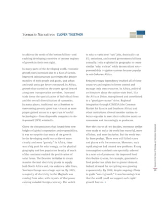 Scenario Narratives CLEVER TOGETHER
to address the needs of the bottom billion — and
enabling developing countries to become engines
of growth in their own right.
In many parts of the developing world, economic
growth rates increased due to a host of factors.
Improved infrastructure accelerated the greater
mobility of both people and goods, and urban
and rural areas got better connected. In Africa,
growth that started on the coasts spread inward
along new transportation corridors. Increased
trade drove the specialization of individual firms
and the overall diversification of economies.
In many places, traditional social barriers to
overcoming poverty grew less relevant as more
people gained access to a spectrum of useful
technologies — from disposable computers to do-
it-yourself (DIY) windmills.
Given the circumstances that forced these new
heights of global cooperation and responsibility,
it was no surprise that much of the growth
in the developing world was achieved more
cleanly and more “greenly.” In Africa, there
was a big push for solar energy, as the physical
geography and low population density of much
of the continent enabled the proliferation of
solar farms. The Desertec initiative to create
massive thermal electricity plants to supply
both North Africa and, via undersea cable lines,
Southern Europe was a huge success. By 2025,
a majority of electricity in the Maghreb was
coming from solar, with exports of that power
earning valuable foreign currency. The switch
to solar created new “sun” jobs, drastically cut
CO2
emissions, and earned governments billions
annually. India exploited its geography to create
similar “solar valleys” while decentralized solar-
powered drip irrigation systems became popular
in sub-Saharan Africa.
Reduced energy dependency enabled all of these
countries and regions to better control and
manage their own resources. In Africa, political
architecture above the nation-state level, like
the African Union, strengthened and contributed
to a “good governance” drive. Regional
integration through COMESA (the Common
Market for Eastern and Southern Africa) and
other institutions allowed member nations to
better organize to meet their collective needs as
consumers and increasingly as producers.
Over the course of two decades, enormous strides
were made to make the world less wasteful, more
efficient, and more inclusive. But the world was
far from perfect. There were still failed states
and places with few resources. Moreover, such
rapid progress had created new problems. Rising
consumption standards unexpectedly ushered
in a new set of pressures: the improved food
distribution system, for example, generated a
food production crisis due to greater demand.
Indeed, demand for everything was growing
exponentially. By 2028, despite ongoing efforts
to guide “smart growth,” it was becoming clear
that the world could not support such rapid
growth forever. •
29
ScenariosfortheFutureofTechnologyandInternationalDevelopment
 