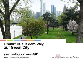 Stadt Frankfurt am Main
Frankfurt auf dem Weg
zur Green City
green meetings und events 2015
Peter Dommermuth, Umweltamt
Green City
 