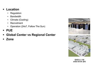Data Center                                [I. Infrastructure Layer]

  Location
    •   Regulation
    •   Bandwidth
    •   Climate (Cooling)
    •   Recruitment
    •   Operation (24x7, Follow The Sun)
  PUE
  Global Center vs Regional Center
  Zone




                                                    컨테이너 기반
                                                   4세대 데이타 센터
 