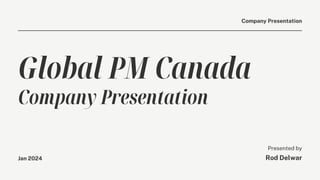 Global PM Canada
Company Presentation
Company Presentation
Presented by
Rod Delwar
Jan 2024
 
