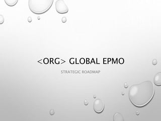 <ORG> GLOBAL EPMO
STRATEGIC ROADMAP
 