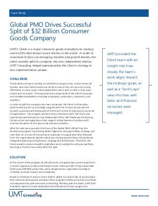 Case Study

Global PMO Drives Successful
Split of $32 Billion Consumer
Goods Company
UMT’s Client is a major consumer goods manufacturer making
some of the best-known snack brands in the world. In order to
maximize its focus on emerging markets and growth brands, the
client recently split its company into two independent entities.
UMT Consulting helped operationalize the Client’s strategy in
two implementation phases.

CHALLENGE
The divestiture meant creating a multi-billion company from scratch where all
systems had to be tested numerous times to ensure they are up and running
effectively. In some cases, critical applications were split, in others, they were
cloned and recreated. This impacted every single facet of the Client’s business
and multiple stakeholders including employees, contractors, consumers, and
suppliers.
In order to split the company into two companies, the Client’s Information
Systems division set up a strategic program with the mission to oversee the
smooth, successful and timely split of the Client’s entire IS infrastructure and set
of applications. The program aimed to ensure that post-split, the Client was
seamlessly transformed into two independent firms with flawlessly functioning
infrastructure and applications that support critical business functions with
minimal disruption to the day-to-day business activities.

UMT provided the
Client team with an

insight into how
closely the team’s
work aligns toward
the strategic goals, as
well as a “bird’s-eye”
view into how well
labor and financial

recourses were
managed.
-

After the split was executed, the focus of the Global PMO shifted from the
divestiture program to achieving better alignment among portfolio, strategy, and
cash-flow. As a result of the extensive corporate re-organization that followed
from the organizational split the Client was striving toward fully and seamlessly
integrated planning among finance, strategy and architecture. Therefore, the
Client aimed to mature benefits realization and to establish multi-year portfolio
planning in the first six months after the split.

SOLUTION
At the outset of the program all infrastructure and applications were housed into
a central repository in Microsoft Project Server 2010 and UMT Project Essentials
2010 (now UMT360) where they were categorized or organized according to
criticality, business impact, and complexity.
Based on the level of impact on the Client’s ability to conduct day to day business
with minimal interruptions and down time, program entities were then prioritized
and sequenced for split execution and testing. Working with the Client, UMT built
milestone reports to track application and infrastructure level progress by
www.umt.com

 