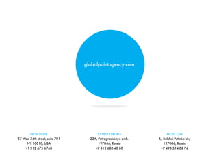 globalpointagency.com
NEW YORK
27 West 24th street, suite 701
NY 10010, USA
+1 212 675 6760
ST.PETERSBURG
22A, Petrogradskaya emb.
197046, Russia
+7 812 680 40 80
MOSCOW
5, Bolshoi Putinkovsky
127006, Russia
+7 495 514 08 76
 