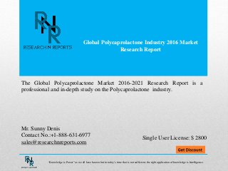 Global Polycaprolactone Industry 2016 Market
Research Report
Mr. Sunny Denis
Contact No.:+1-888-631-6977
sales@researchnreports.com
The Global Polycaprolactone Market 2016-2021 Research Report is a
professional and in-depth study on the Polycaprolactone industry.
Single User License: $ 2800
“Knowledge is Power” as we all have known but in today’s time that is not sufficient, the right application of knowledge is Intelligence.
 