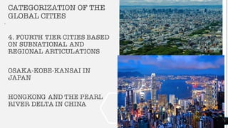 CATEGORIZATION OF THE
GLOBAL CITIES
.
4. FOURTH TIER CITIES BASED
ON SUBNATIONAL AND
REGIONAL ARTICULATIONS
OSAKA-KOBE-KANSAI IN
JAPAN
HONGKONG AND THE PEARL
RIVER DELTA IN CHINA
20
 