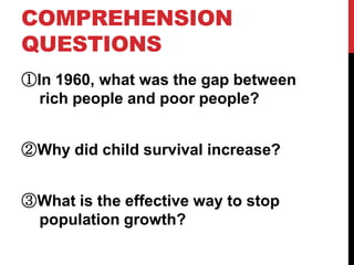 COMPREHENSION
QUESTIONS
①In 1960, what was the gap between
  rich people and poor people?


②Why did child survival increase?


③What is the effective way to stop
 population growth?
 