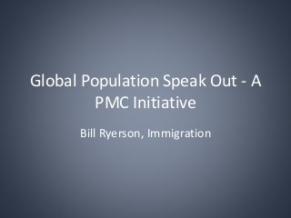 Global Population Speak Out - A
PMC Initiative
Bill Ryerson, Immigration
 
