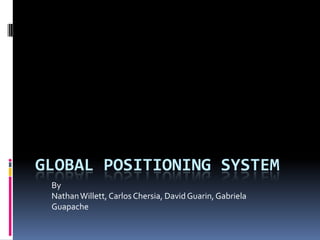 GLOBAL POSITIONING SYSTEM
 By
 Nathan Willett, Carlos Chersia, David Guarin, Gabriela
 Guapache
 