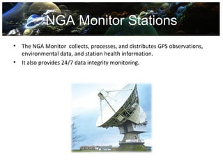 NGA Monitor Stations
•   The NGA Monitor collects, processes, and distributes GPS observations,
    environmental data, and station health information.
•   It also provides 24/7 data integrity monitoring.
 