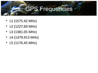 GPS Frequencies
•   L1 (1575.42 MHz)
•   L2 (1227.60 MHz)
•   L3 (1381.05 MHz)
•   L4 (1379.913 MHz)
•   L5 (1176.45 MHz)
 