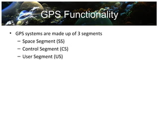 GPS Functionality
• GPS systems are made up of 3 segments
   – Space Segment (SS)
   – Control Segment (CS)
   – User Segment (US)
 