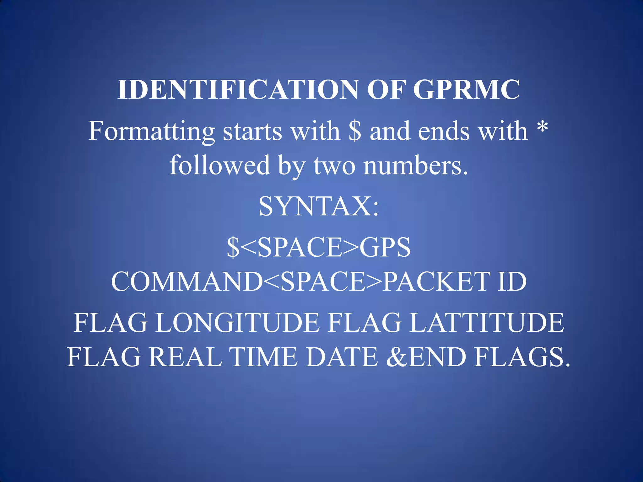 IDENTIFICATION OF GPRMC
Formatting starts with $ and ends with *
followed by two numbers.
SYNTAX:
$<SPACE>GPS
COMMAND<SPACE>PACKET ID
FLAG LONGITUDE FLAG LATTITUDE
FLAG REAL TIME DATE &END FLAGS.
 