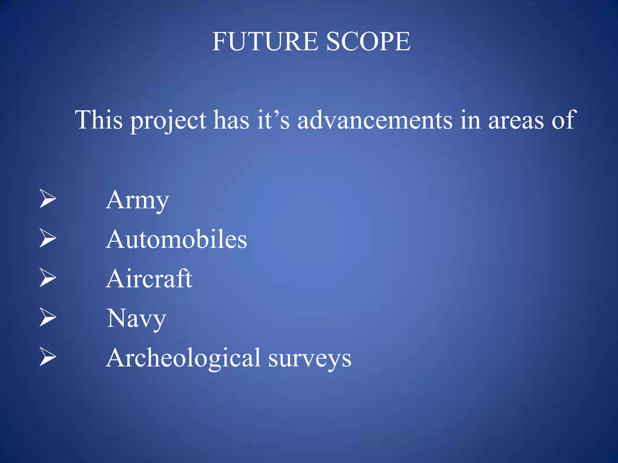FUTURE SCOPE
This project has it’s advancements in areas of
 Army
 Automobiles
 Aircraft
 Navy
 Archeological surveys
 