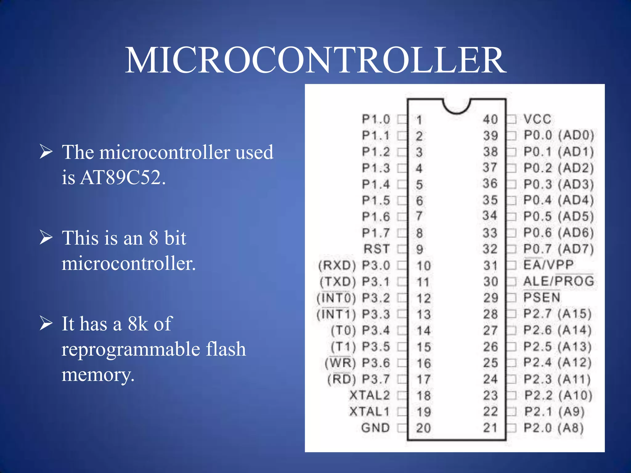MICROCONTROLLER
 The microcontroller used
is AT89C52.
 This is an 8 bit
microcontroller.
 It has a 8k of
reprogrammable flash
memory.
 